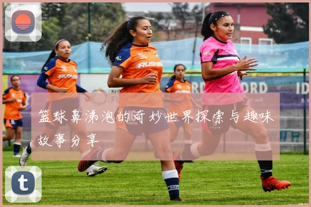 篮球鼻涕泡的奇妙世界探索与趣味故事分享