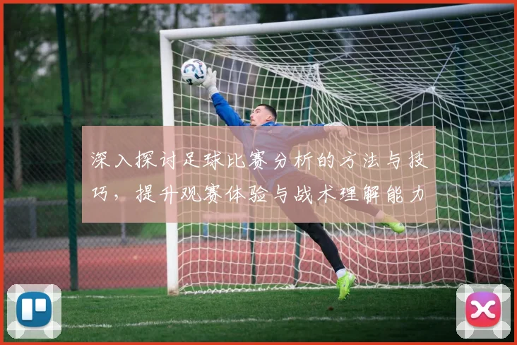 深入探讨足球比赛分析的方法与技巧，提升观赛体验与战术理解能力