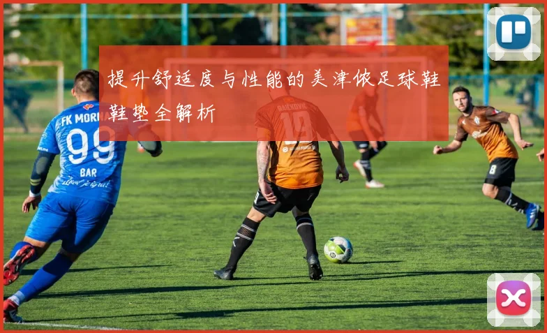 提升舒适度与性能的美津侬足球鞋鞋垫全解析