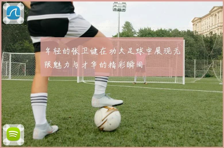 年轻的张卫健在功夫足球中展现无限魅力与才华的精彩瞬间