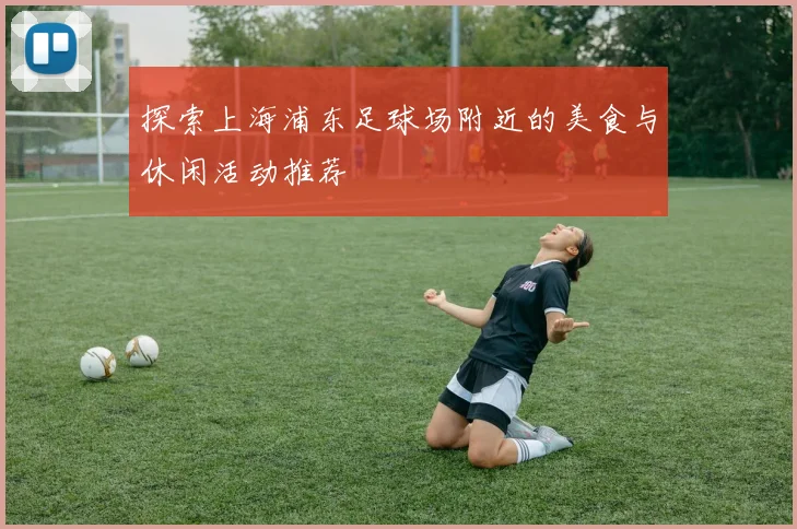 探索上海浦东足球场附近的美食与休闲活动推荐