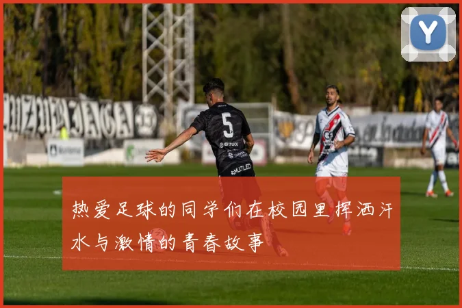 热爱足球的同学们在校园里挥洒汗水与激情的青春故事