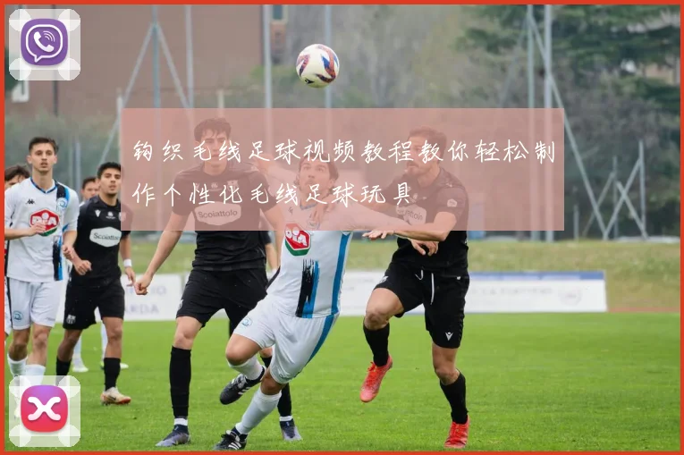 钩织毛线足球视频教程教你轻松制作个性化毛线足球玩具
