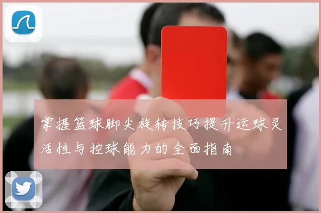 掌握篮球脚尖旋转技巧提升运球灵活性与控球能力的全面指南