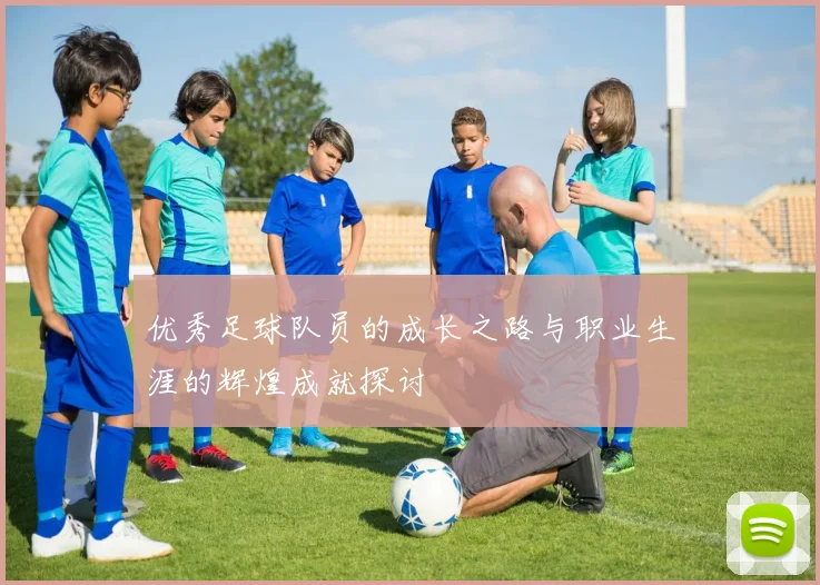 优秀足球队员的成长之路与职业生涯的辉煌成就探讨