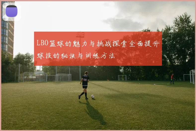 LBO篮球的魅力与挑战探索全面提升球技的秘诀与训练方法