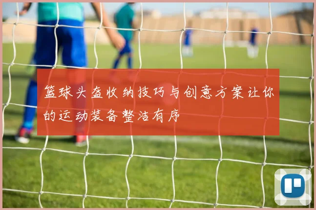 篮球头盔收纳技巧与创意方案让你的运动装备整洁有序