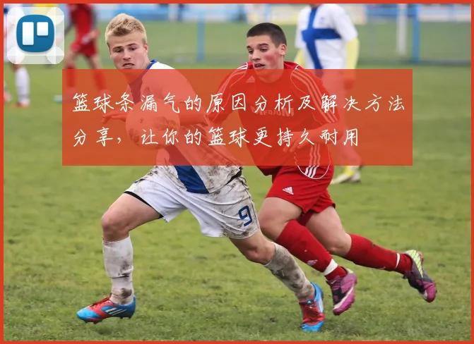 篮球条漏气的原因分析及解决方法分享，让你的篮球更持久耐用
