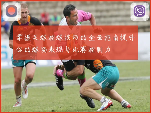 掌握足球控球技巧的全面指南提升你的球场表现与比赛控制力