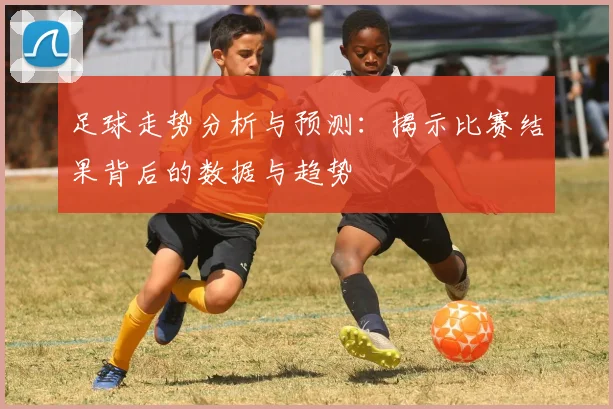 足球走势分析与预测：揭示比赛结果背后的数据与趋势