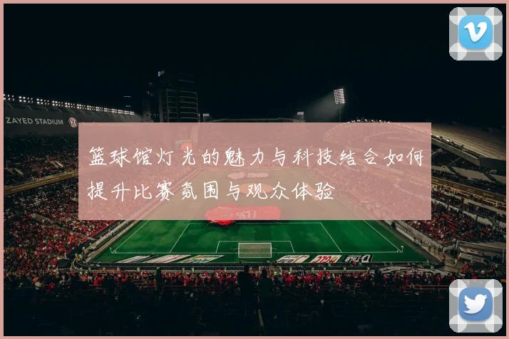 篮球馆灯光的魅力与科技结合如何提升比赛氛围与观众体验