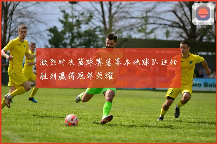 激烈对决篮球赛落幕本地球队逆转胜利赢得冠军荣耀