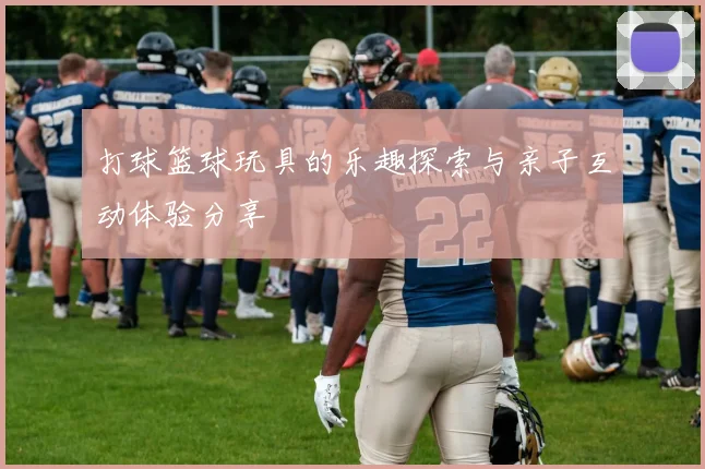 打球篮球玩具的乐趣探索与亲子互动体验分享