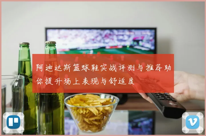 阿迪达斯篮球鞋实战评测与推荐助你提升场上表现与舒适度