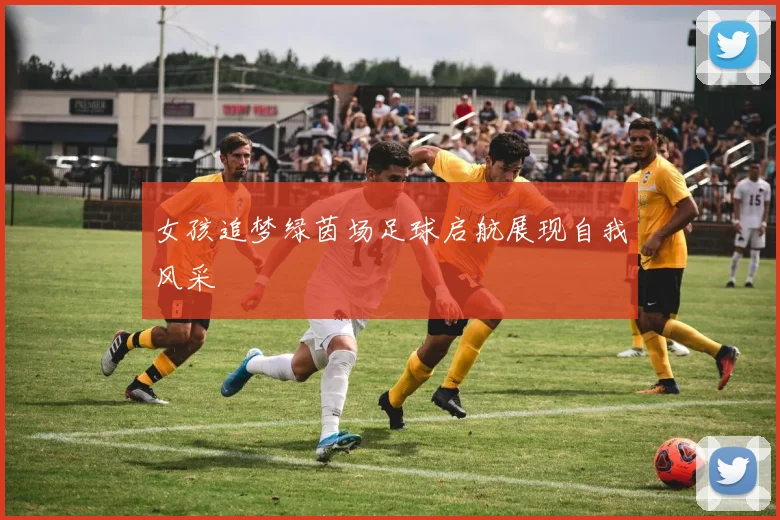 女孩追梦绿茵场足球启航展现自我风采