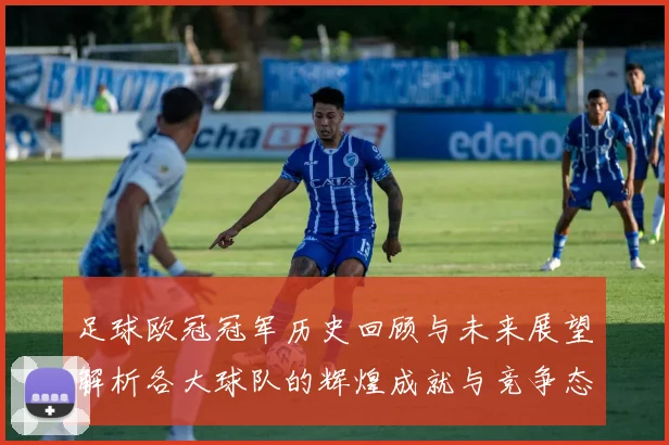 足球欧冠冠军历史回顾与未来展望解析各大球队的辉煌成就与竞争态势