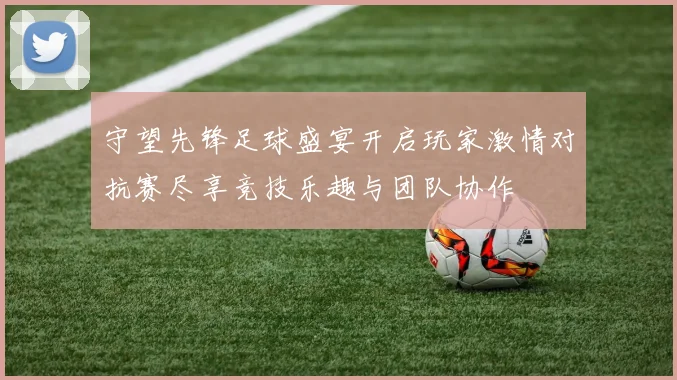 守望先锋足球盛宴开启玩家激情对抗赛尽享竞技乐趣与团队协作