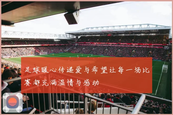 足球暖心传递爱与希望让每一场比赛都充满温情与感动