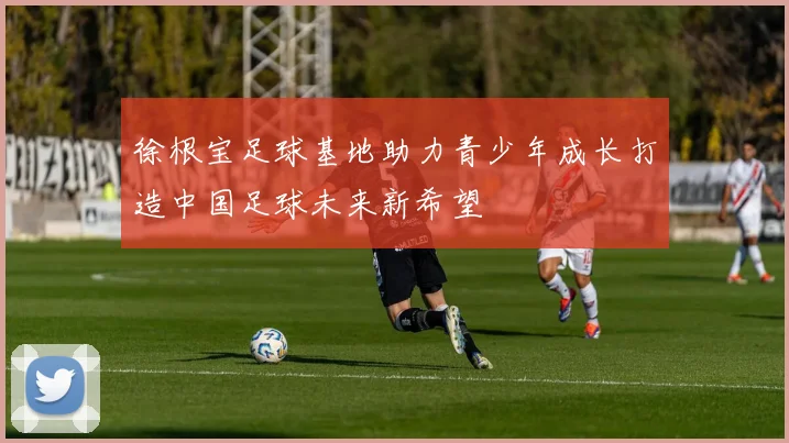 徐根宝足球基地助力青少年成长打造中国足球未来新希望
