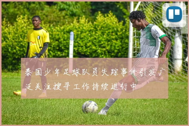 泰国少年足球队员失踪事件引发广泛关注搜寻工作持续进行中