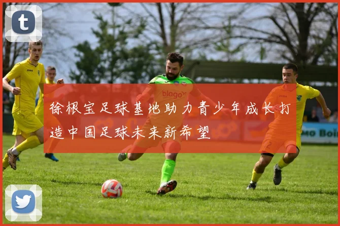 徐根宝足球基地助力青少年成长打造中国足球未来新希望